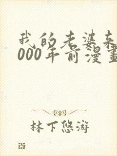 我的老婆来自1000年前漫画免费观看下拉式