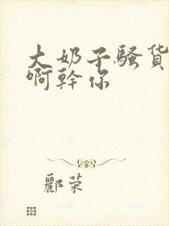 大奶子骚货啊啊啊干你