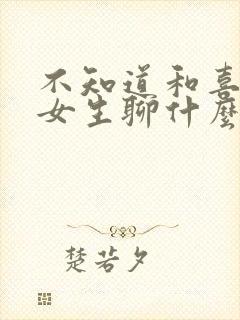 不知道和喜欢的女生聊什么怎么办