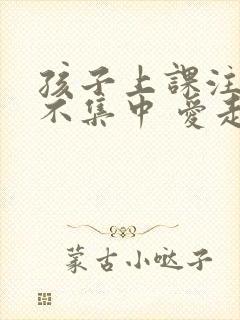 孩子上课注意力不集中 爱走神怎么办