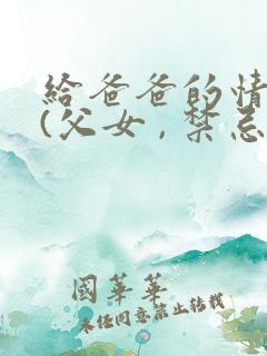 给爸爸的情书 (父女 , 禁忌, h)