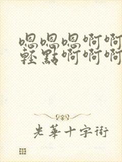 嗯嗯嗯啊啊不要轻点啊啊啊嗯嗯