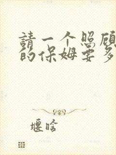 请一个照顾宝宝的保姆要多少钱