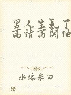 男人生气了怎么高情商哄他