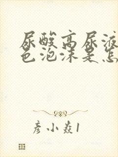 尿酸高尿液有白色泡沫是怎么回事