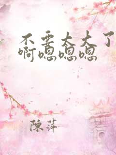 不要太大了啊啊啊嗯嗯嗯