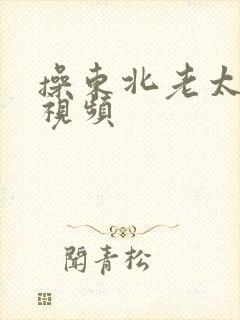 操东北老太太逼视频