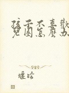 孩子不喜欢上幼儿园怎么办