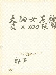 大胸女友被粗大爽ⅹxoo视频