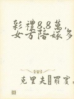 彩礼8.8万,女方陪嫁多少