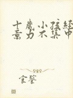 十岁小孩经常注意力不集中治疗