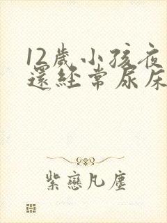 12岁小孩夜里还经常尿床要怎么办