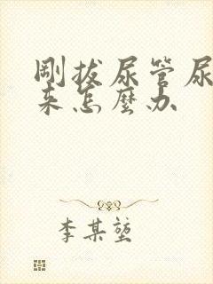 刚拔尿管尿不出来怎么办