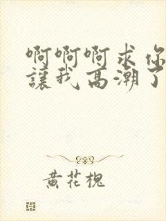 啊啊啊求你不要让我高潮了