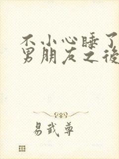 不小心睡了室友男朋友之后