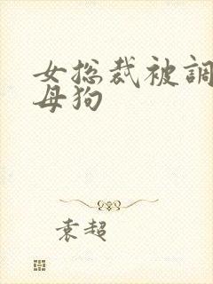 女总裁被调教成母狗