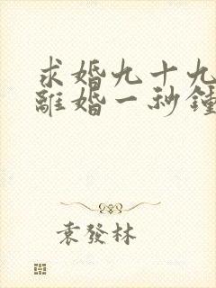 求婚九十九次,离婚一秒钟短剧