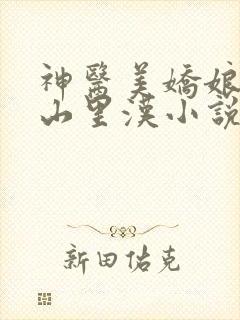 神医美娇娘种田山里汉小说免费阅读