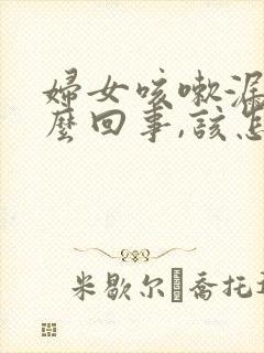 妇女咳嗽漏尿怎么回事,该怎么治