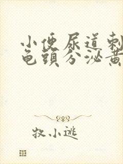 小便尿道刺痛,龟头分泌黄色液体