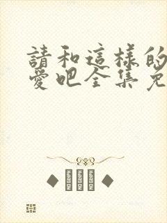 请和这样的我恋爱吧全集免费观看