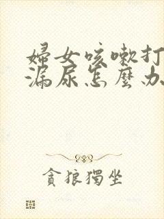 妇女咳嗽打喷嚏漏尿怎么办