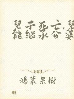 儿子死亡,儿媳能继承公婆遗产吗?