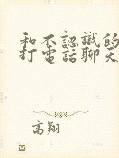 和不认识的女生打电话聊天开场白