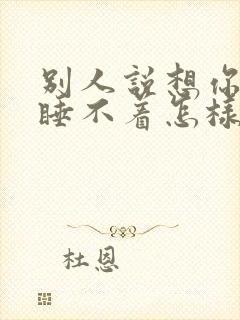 别人说想你想得睡不着怎样幽默回复