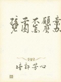 孩子不愿意上幼儿园怎么办怎么引导