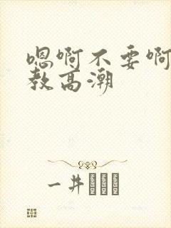 嗯啊不要啊～调教高潮