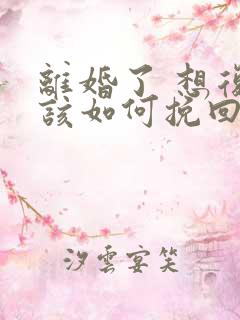 离婚了 想复婚该如何挽回