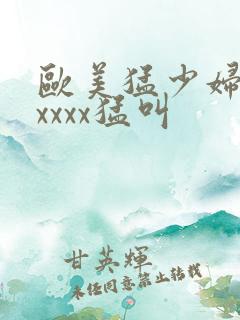 欧美猛少妇色xxxxx猛叫