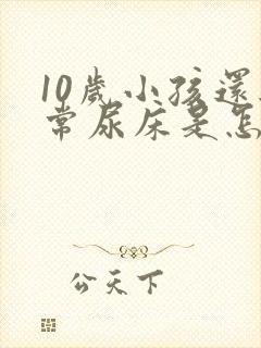 10岁小孩还经常尿床是怎么回事