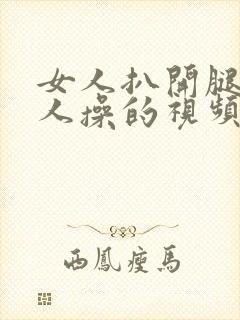 女人扒开腿让男人操的视频