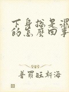 下身总是湿乎乎的怎么回事