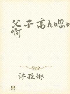父子高h嗯嗯啊啊