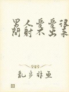 男人爱爱很长时间射不出来怎么回事