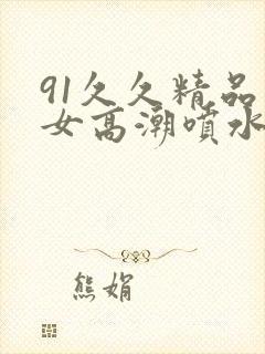 91久久精品美女高潮喷水白桨