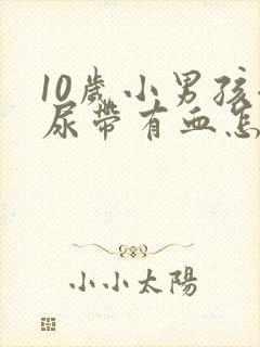 10岁小男孩拉尿带有血怎么回事