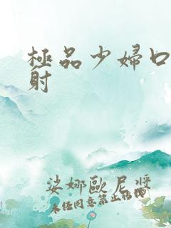 极品少妇口爆颜射