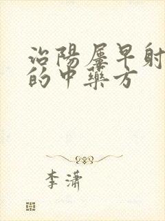 治阳屡早射最好的中药方