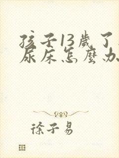 孩子13岁了还尿床怎么办