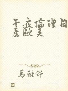 午夜伦理日韩国产欧美