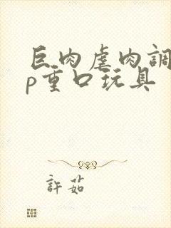 巨肉虐肉调教np重口玩具