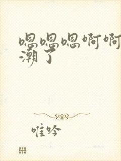 嗯嗯嗯啊啊啊高潮了