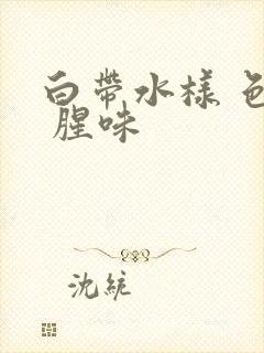 白带水样 色黄 腥味