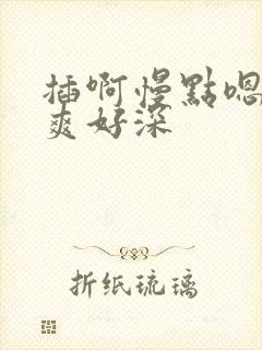 插啊慢点嗯啊好爽好深