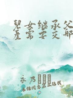 儿女继承父母房产需要交哪些费用