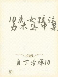 10岁女孩注意力不集中是什么问题